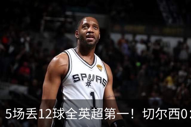 5场丢12球全英超第一！切尔西0：3布伦特福德，阿隆索彻底出名了