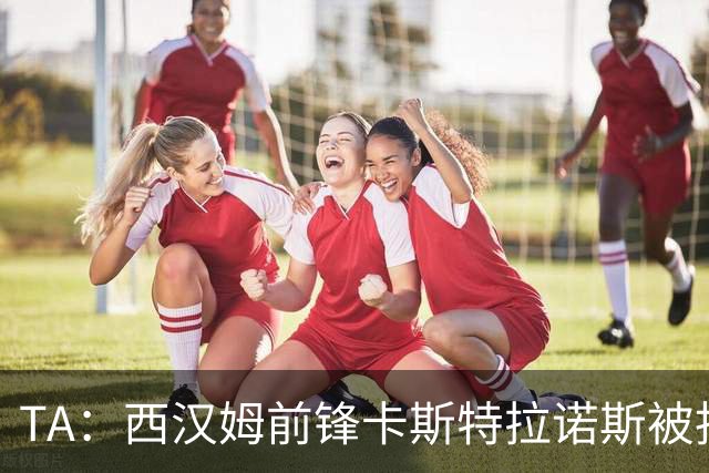 TA：西汉姆前锋卡斯特拉诺斯被指控向对方门将吐口水